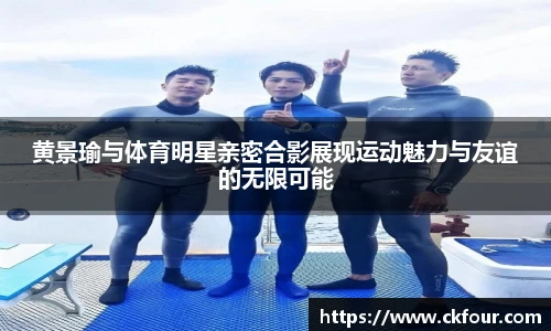 黄景瑜与体育明星亲密合影展现运动魅力与友谊的无限可能