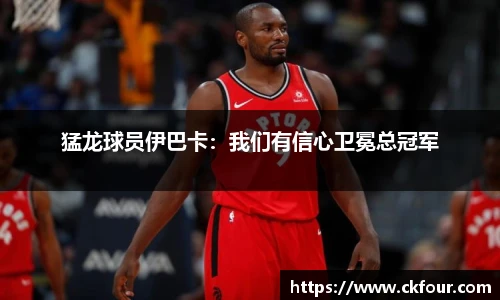 猛龙球员伊巴卡：我们有信心卫冕总冠军