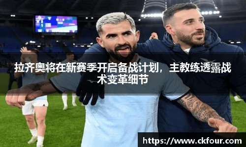 拉齐奥将在新赛季开启备战计划，主教练透露战术变革细节