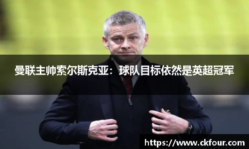 曼联主帅索尔斯克亚：球队目标依然是英超冠军